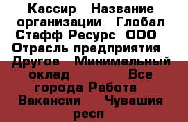 Кассир › Название организации ­ Глобал Стафф Ресурс, ООО › Отрасль предприятия ­ Другое › Минимальный оклад ­ 25 000 - Все города Работа » Вакансии   . Чувашия респ.